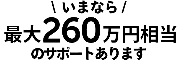 いまなら、最大260万円相当のサポートあります