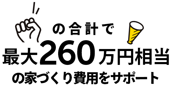 合計で、最大260万円の家づくり費用をサポート